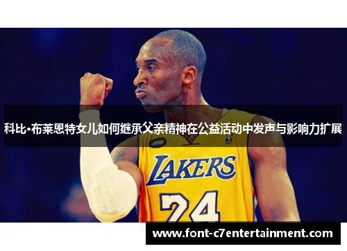 科比·布莱恩特女儿如何继承父亲精神在公益活动中发声与影响力扩展