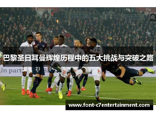 巴黎圣日耳曼辉煌历程中的五大挑战与突破之路
