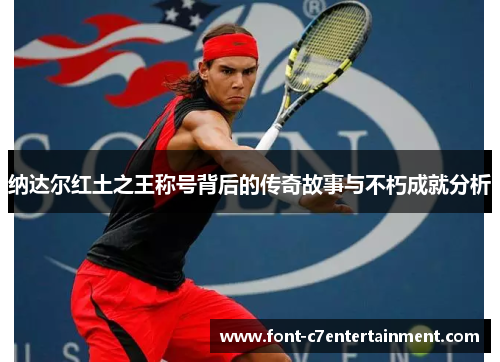纳达尔红土之王称号背后的传奇故事与不朽成就分析