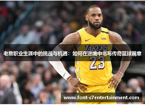老詹职业生涯中的挑战与机遇：如何在逆境中书写传奇篮球篇章