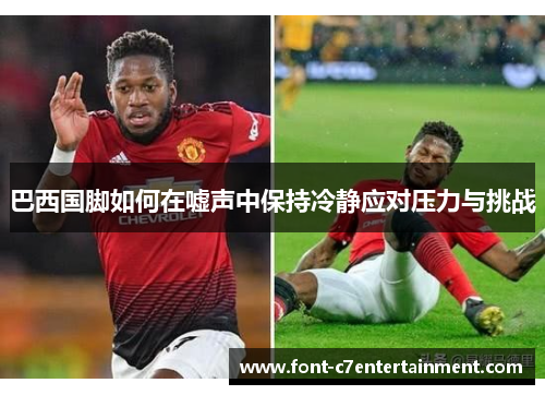 巴西国脚如何在嘘声中保持冷静应对压力与挑战