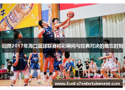 回顾2017年海口篮球联赛精彩瞬间与经典对决的难忘时刻
