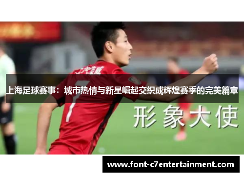 上海足球赛事：城市热情与新星崛起交织成辉煌赛季的完美篇章