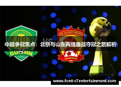中超争冠焦点：北京与山东两强鏖战夺冠之路解析