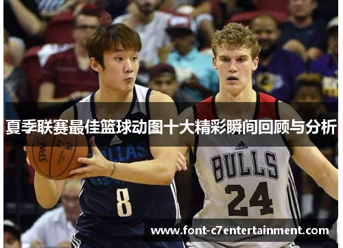 夏季联赛最佳篮球动图十大精彩瞬间回顾与分析
