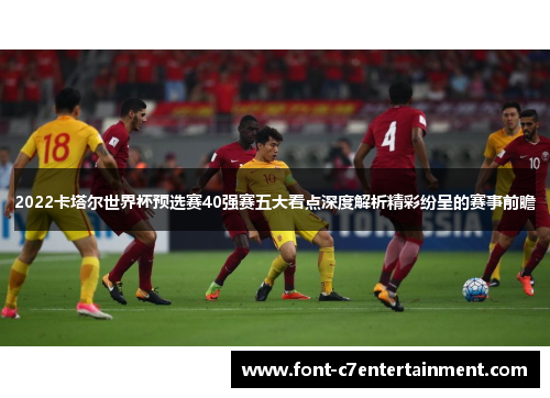 2022卡塔尔世界杯预选赛40强赛五大看点深度解析精彩纷呈的赛事前瞻