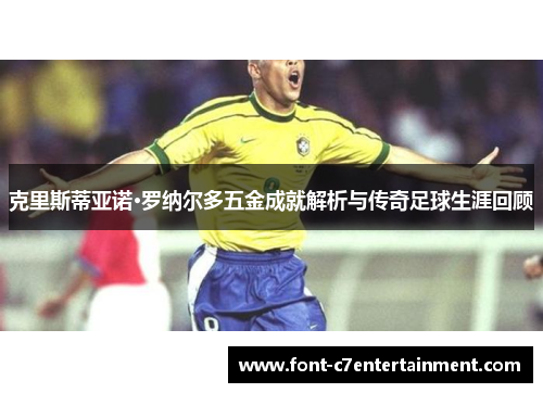 克里斯蒂亚诺·罗纳尔多五金成就解析与传奇足球生涯回顾