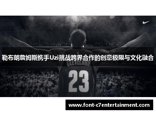 勒布朗詹姆斯携手Uzi挑战跨界合作的创意极限与文化融合