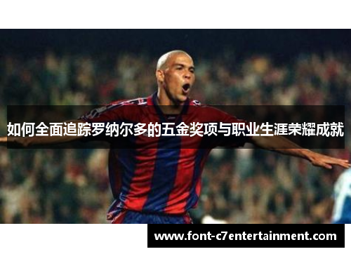 如何全面追踪罗纳尔多的五金奖项与职业生涯荣耀成就