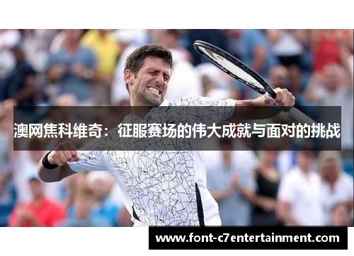 澳网焦科维奇：征服赛场的伟大成就与面对的挑战