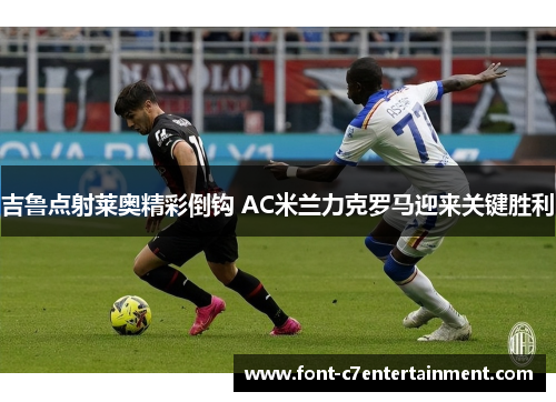 吉鲁点射莱奥精彩倒钩 AC米兰力克罗马迎来关键胜利