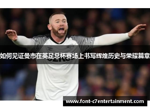 如何见证曼市在英足总杯赛场上书写辉煌历史与荣耀篇章