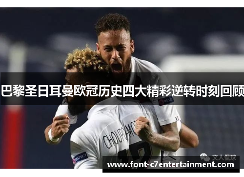 巴黎圣日耳曼欧冠历史四大精彩逆转时刻回顾