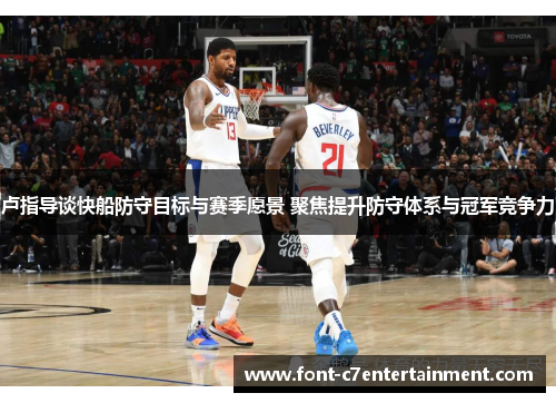 卢指导谈快船防守目标与赛季愿景 聚焦提升防守体系与冠军竞争力