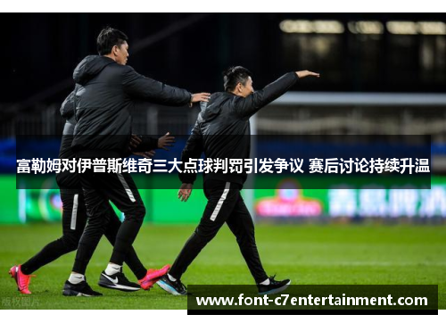 富勒姆对伊普斯维奇三大点球判罚引发争议 赛后讨论持续升温
