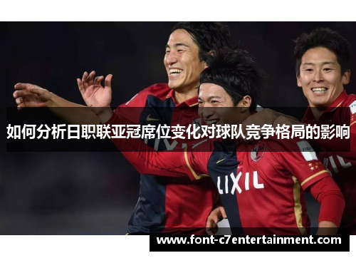 如何分析日职联亚冠席位变化对球队竞争格局的影响