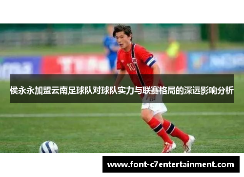 侯永永加盟云南足球队对球队实力与联赛格局的深远影响分析