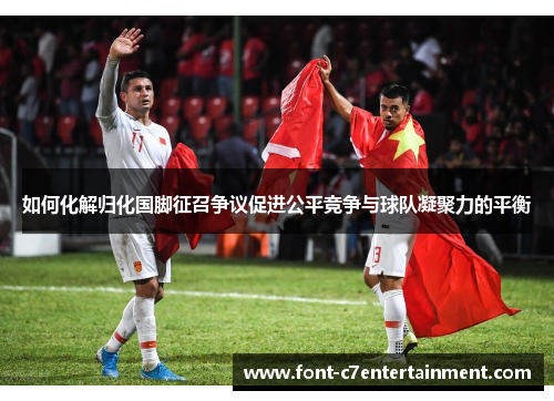 如何化解归化国脚征召争议促进公平竞争与球队凝聚力的平衡