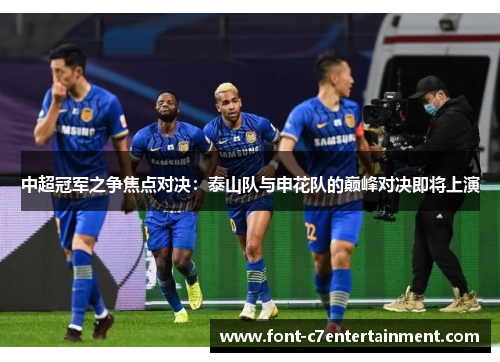 中超冠军之争焦点对决：泰山队与申花队的巅峰对决即将上演