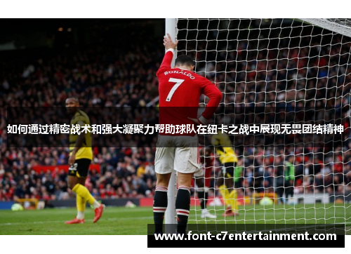 如何通过精密战术和强大凝聚力帮助球队在纽卡之战中展现无畏团结精神