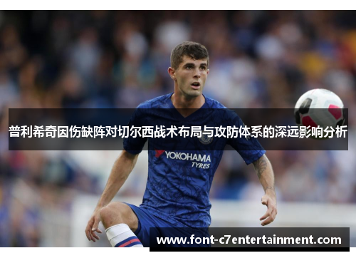 普利希奇因伤缺阵对切尔西战术布局与攻防体系的深远影响分析