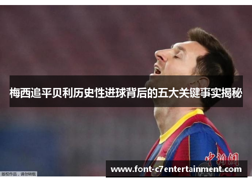 梅西追平贝利历史性进球背后的五大关键事实揭秘