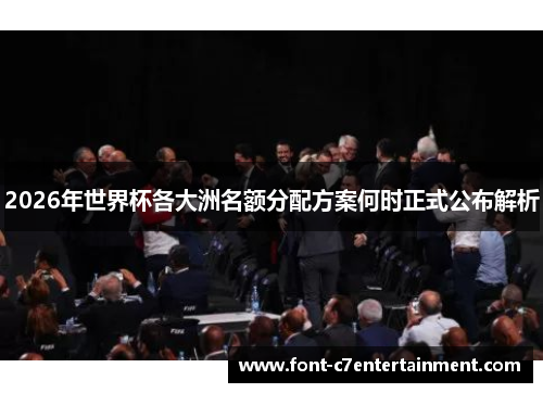 2026年世界杯各大洲名额分配方案何时正式公布解析