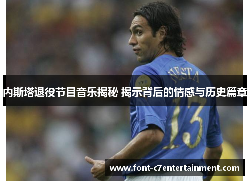 内斯塔退役节目音乐揭秘 揭示背后的情感与历史篇章