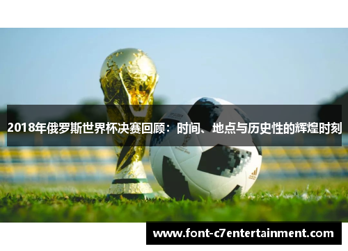 2018年俄罗斯世界杯决赛回顾：时间、地点与历史性的辉煌时刻