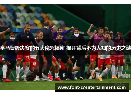 皇马晋级决赛的五大魔咒揭密 揭开背后不为人知的历史之谜