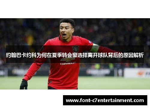 约翰巴卡约科为何在夏季转会窗选择离开球队背后的原因解析