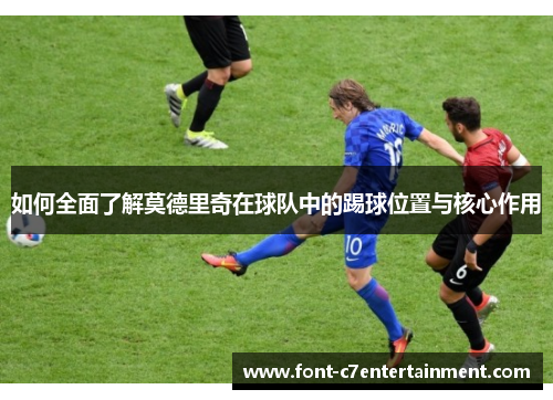 如何全面了解莫德里奇在球队中的踢球位置与核心作用