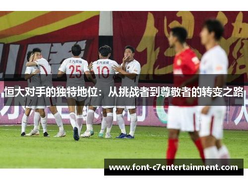 恒大对手的独特地位：从挑战者到尊敬者的转变之路