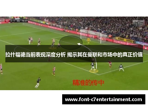 拉什福德当前表现深度分析 揭示其在曼联和市场中的真正价值