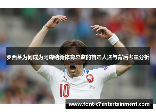 罗西基为何成为阿森纳新体育总监的首选人选与背后考量分析