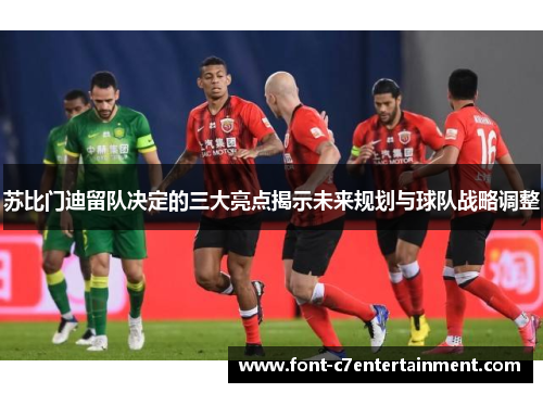 苏比门迪留队决定的三大亮点揭示未来规划与球队战略调整
