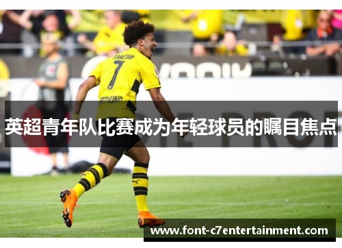 英超青年队比赛成为年轻球员的瞩目焦点