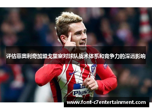 评估菲奥利奇加盟戈里察对球队战术体系和竞争力的深远影响