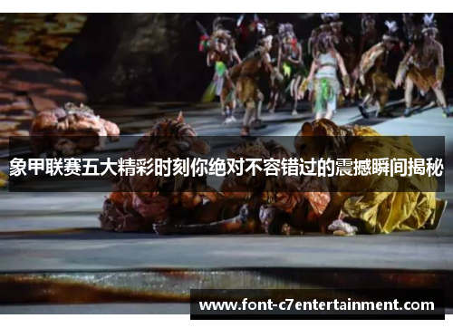 象甲联赛五大精彩时刻你绝对不容错过的震撼瞬间揭秘
