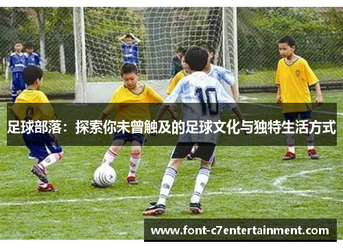 足球部落：探索你未曾触及的足球文化与独特生活方式