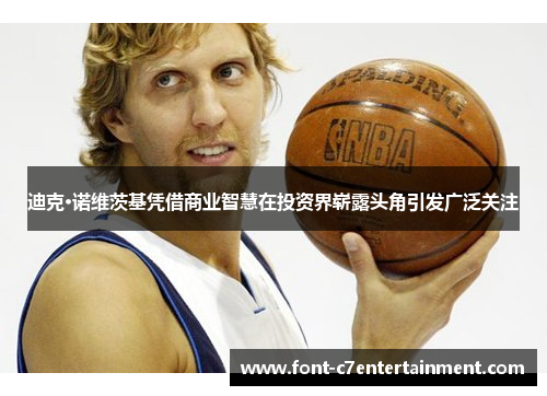 迪克·诺维茨基凭借商业智慧在投资界崭露头角引发广泛关注