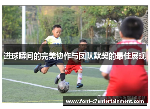 进球瞬间的完美协作与团队默契的最佳展现 进球瞬间的完美协作与团队默契的最佳展现