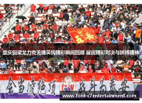 重庆铜梁龙力克无锡吴钩精彩瞬间回顾 展现精彩对决与拼搏精神