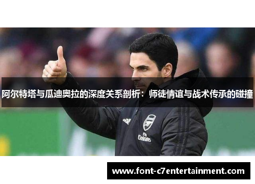 阿尔特塔与瓜迪奥拉的深度关系剖析：师徒情谊与战术传承的碰撞