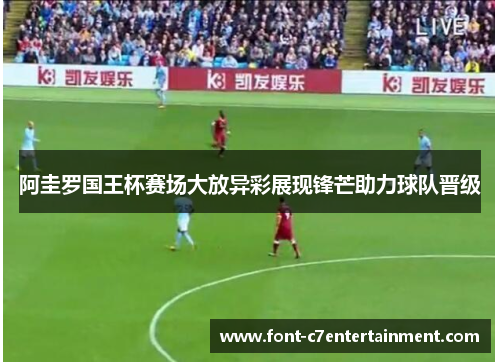 阿圭罗国王杯赛场大放异彩展现锋芒助力球队晋级