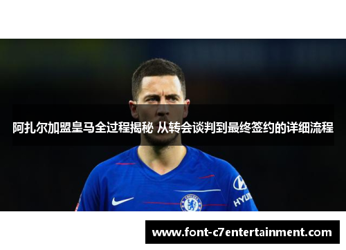 阿扎尔加盟皇马全过程揭秘 从转会谈判到最终签约的详细流程