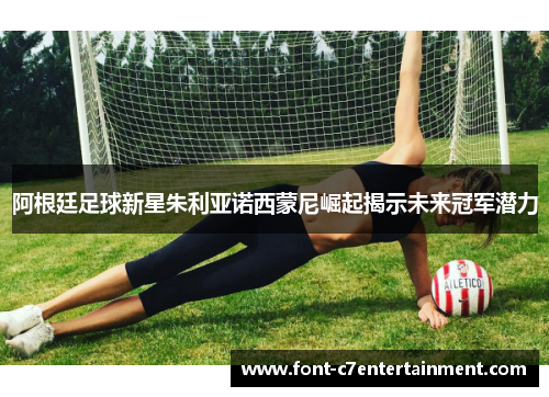 阿根廷足球新星朱利亚诺西蒙尼崛起揭示未来冠军潜力