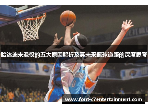 哈达迪未退役的五大原因解析及其未来篮球道路的深度思考 哈达迪未退役的五大原因解析及其未来篮球道路的深度思考
