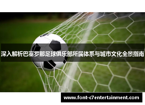 深入解析巴塞罗那足球俱乐部所属体系与城市文化全景指南