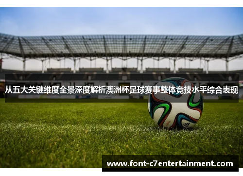 从五大关键维度全景深度解析澳洲杯足球赛事整体竞技水平综合表现